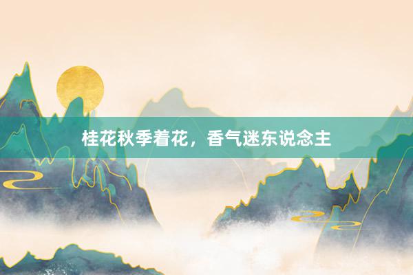 桂花秋季着花，香气迷东说念主