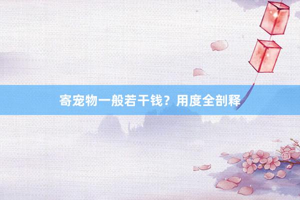寄宠物一般若干钱?用度全剖释